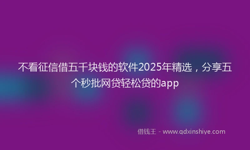 不看征信借五千块钱的软件2025年精选，分享五个秒批网贷轻松贷的app