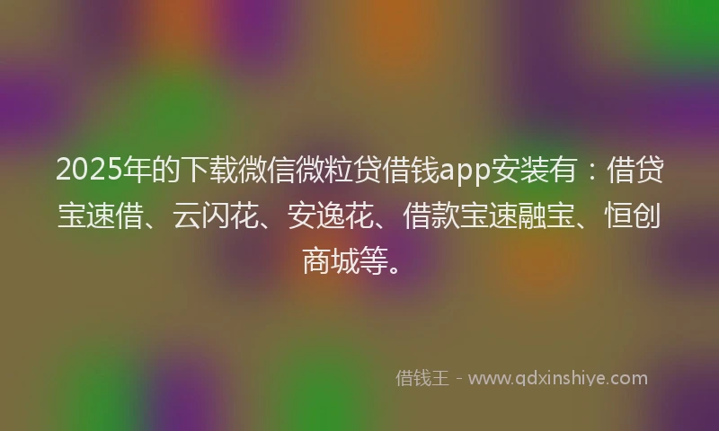 2025年的下载微信微粒贷借钱app安装有：借贷宝速借、云闪花、安逸花、借款宝速融宝、恒创商城等。