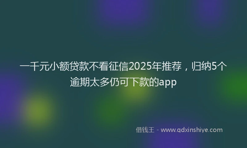 一千元小额贷款不看征信2025年推荐，归纳5个逾期太多仍可下款的app