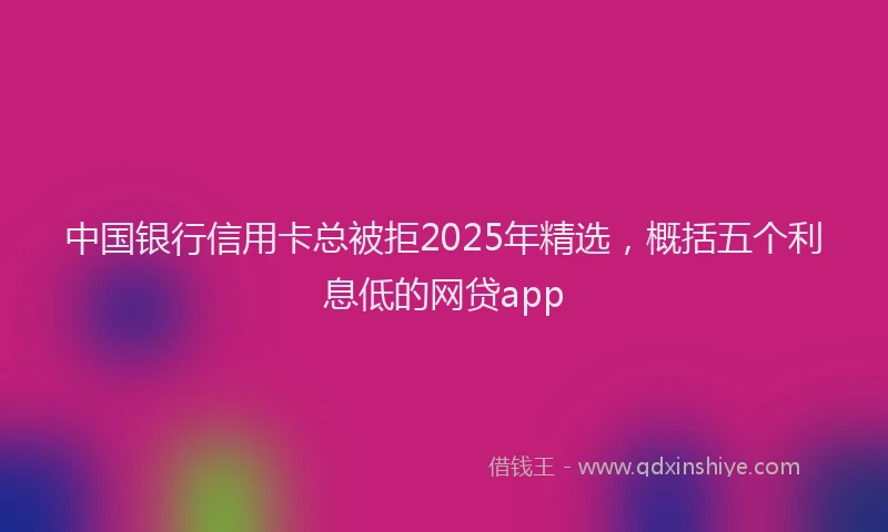 中国银行信用卡总被拒2025年精选，概括五个利息低的网贷app