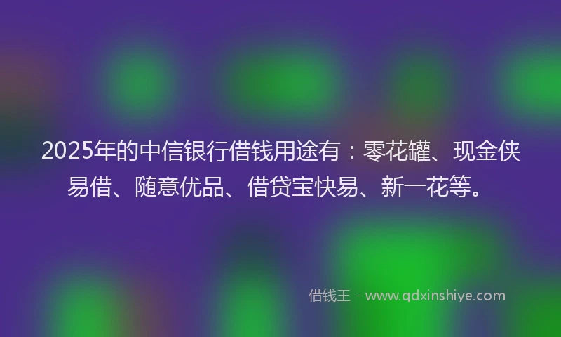 2025年的中信银行借钱用途有：零花罐、现金侠易借、随意优品、借贷宝快易、新一花等。