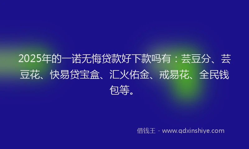 2025年的一诺无悔贷款好下款吗有：芸豆分、芸豆花、快易贷宝盒、汇火佑金、戒易花、全民钱包等。