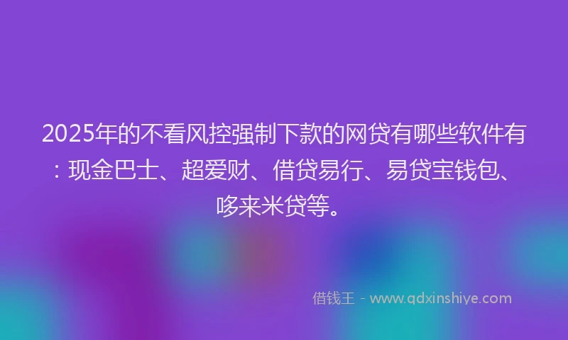 2025年的不看风控强制下款的网贷有哪些软件有：现金巴士、超爱财、借贷易行、易贷宝钱包、哆来米贷等。