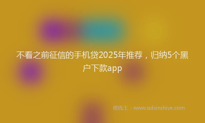 不看之前征信的手机贷2025年推荐，归纳5个黑户下款app
