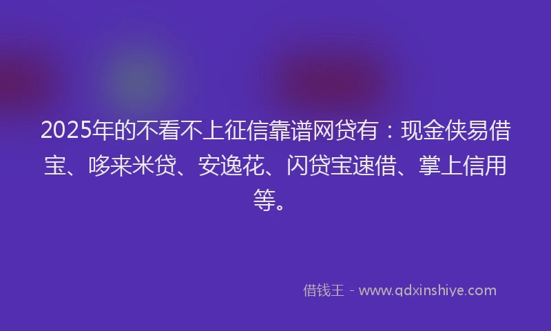 2025年的不看不上征信靠谱网贷有：现金侠易借宝、哆来米贷、安逸花、闪贷宝速借、掌上信用等。
