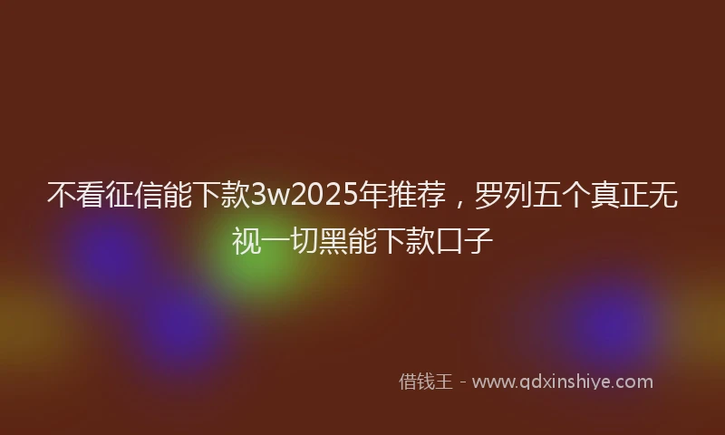 不看征信能下款3w2025年推荐，罗列五个真正无视一切黑能下款口子