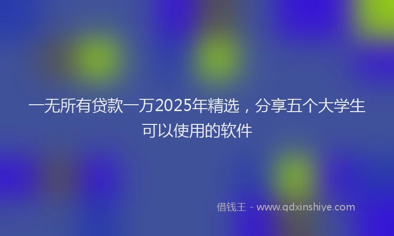 一无所有贷款一万2025年精选，分享五个大学生可以使用的软件