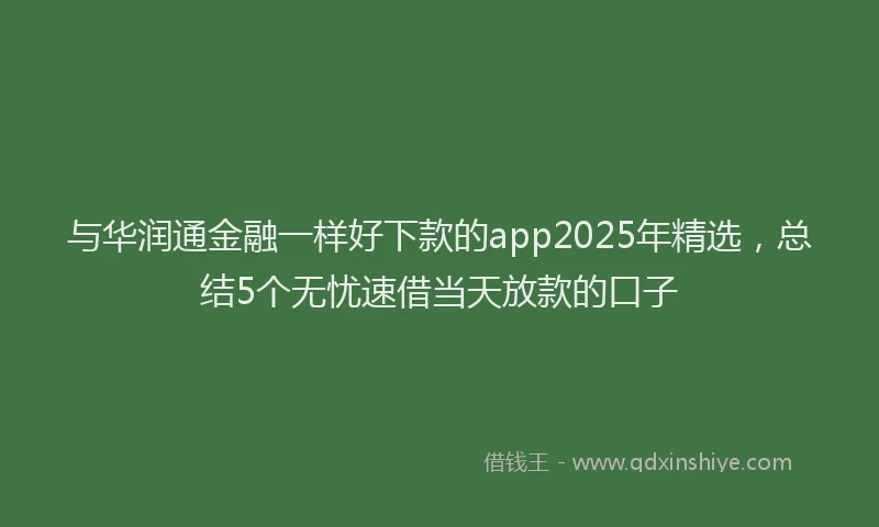 与华润通金融一样好下款的app2025年精选，总结5个无忧速借当天放款的口子