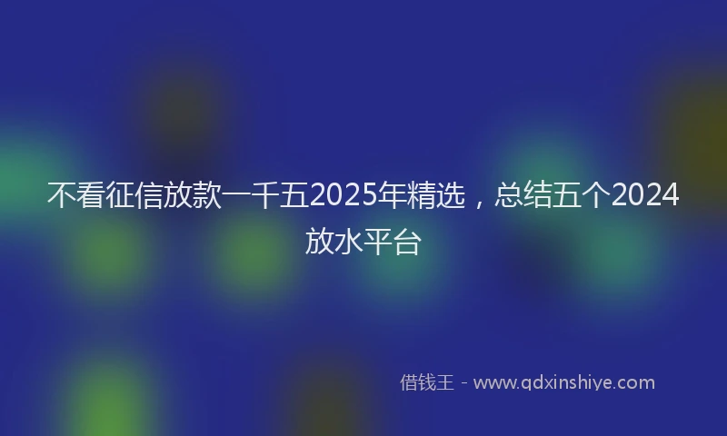 不看征信放款一千五2025年精选，总结五个2024放水平台