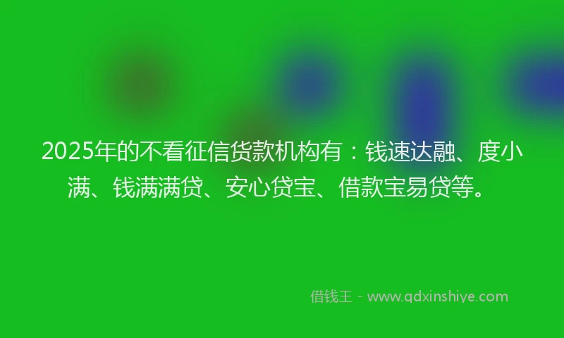 2025年的不看征信货款机构有：钱速达融、度小满、钱满满贷、安心贷宝、借款宝易贷等。
