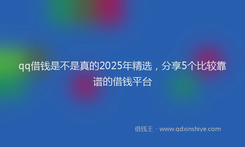 qq借钱是不是真的2025年精选，分享5个比较靠谱的借钱平台