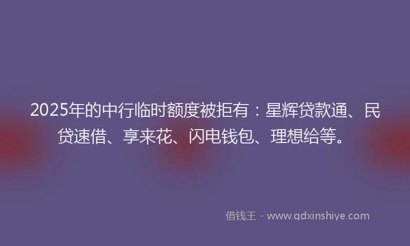 2025年的中行临时额度被拒有：星辉贷款通、民贷速借、享来花、闪电钱包、理想给等。