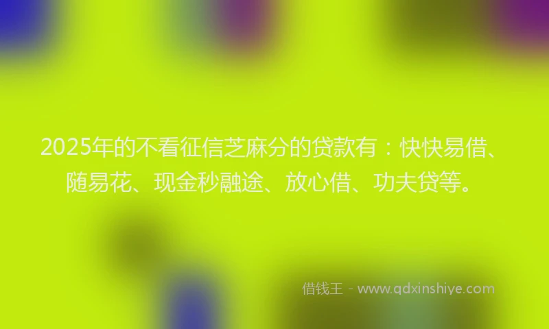 2025年的不看征信芝麻分的贷款有：快快易借、随易花、现金秒融途、放心借、功夫贷等。