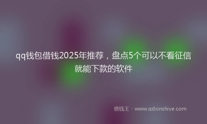 qq钱包借钱2025年推荐，盘点5个可以不看征信就能下款的软件