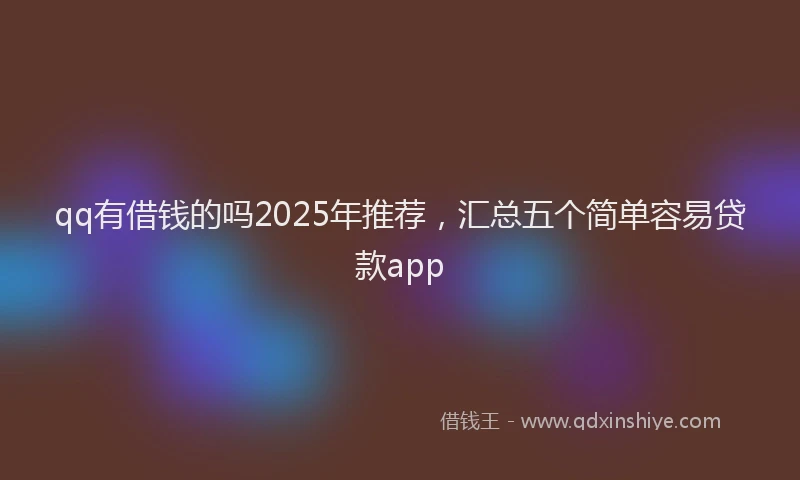 qq有借钱的吗2025年推荐,汇总五个简单容易贷款app