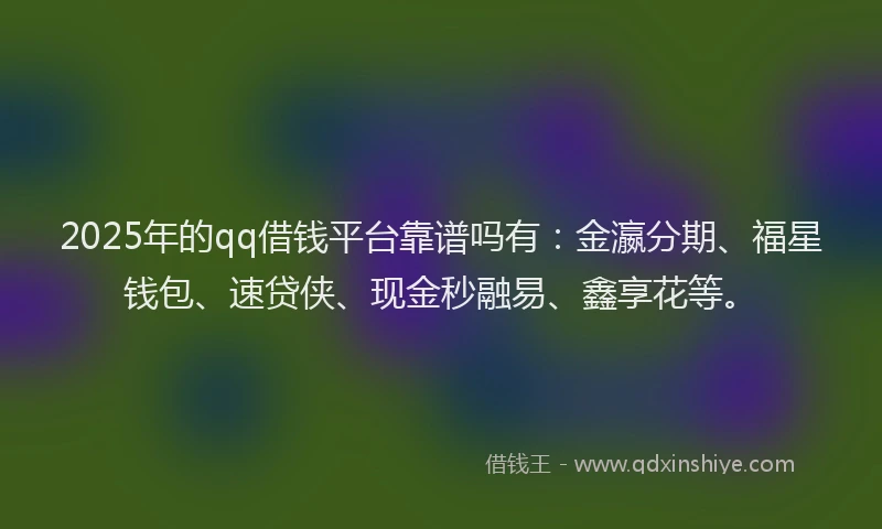 2025年的qq借钱平台靠谱吗有：金瀛分期、福星钱包、速贷侠、现金秒融易、鑫享花等。