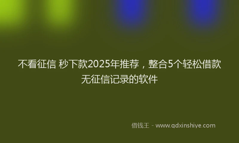 不看征信 秒下款2025年推荐，整合5个轻松借款无征信记录的软件