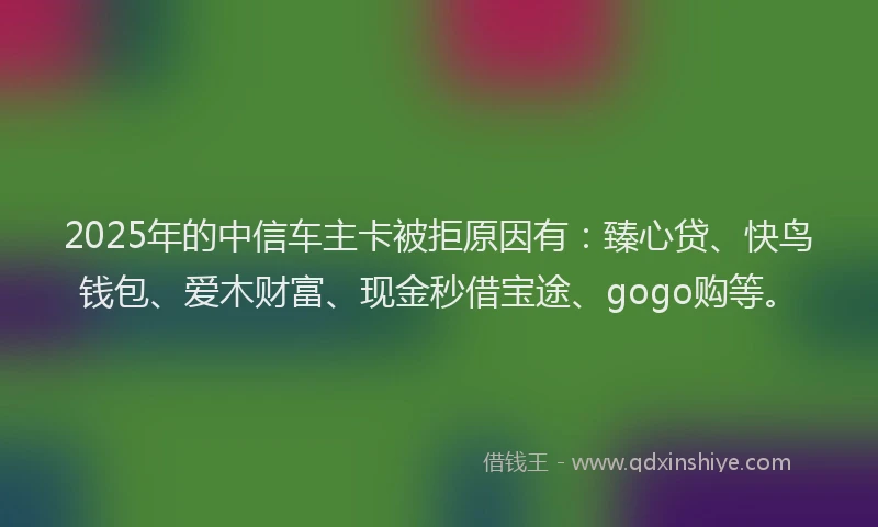 2025年的中信车主卡被拒原因有：臻心贷、快鸟钱包、爱木财富、现金秒借宝途、gogo购等。