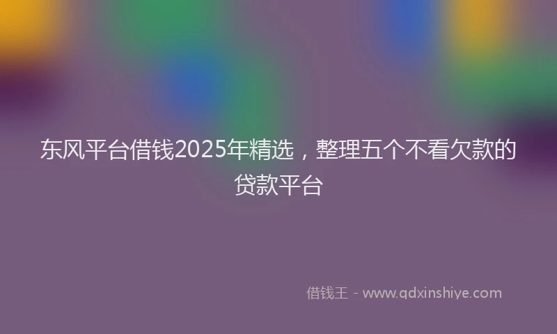 东风平台借钱2025年精选，整理五个不看欠款的贷款平台