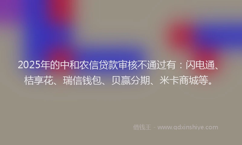 2025年的中和农信贷款审核不通过有：闪电通、桔享花、瑞信钱包、贝赢分期、米卡商城等。