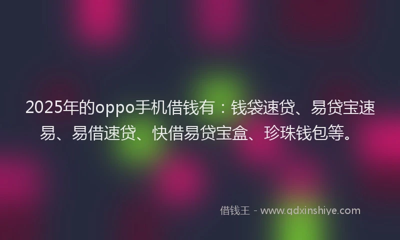 2025年的oppo手机借钱有:钱袋速贷、易贷宝速易、易借速贷、快借易贷宝盒、珍珠钱包等。