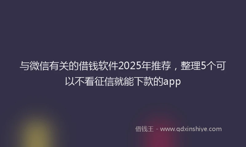 与微信有关的借钱软件2025年推荐,整理5个可以不看征信就能下款的app