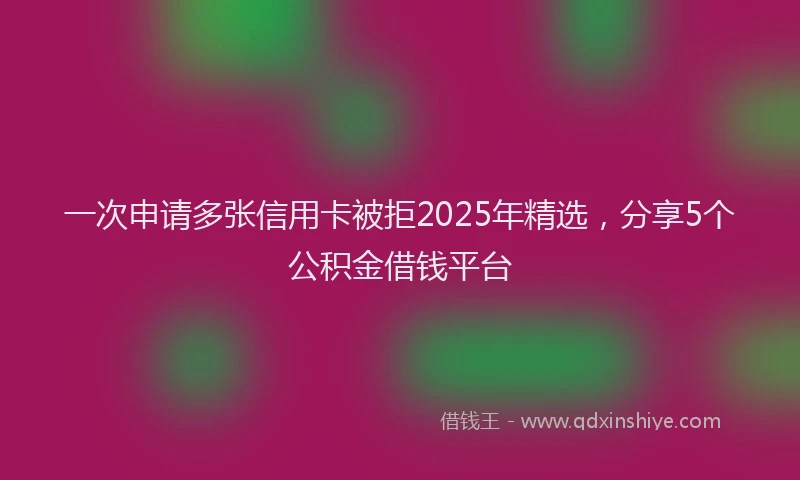 一次申请多张信用卡被拒2025年精选，分享5个公积金借钱平台