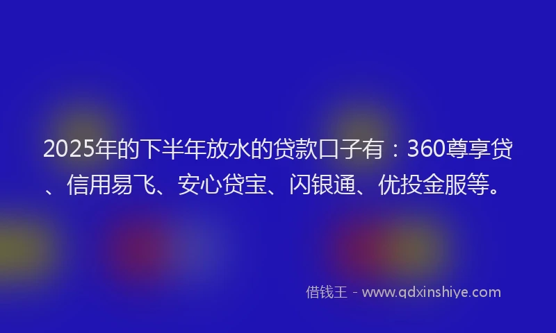 2025年的下半年放水的贷款口子有：360尊享贷、信用易飞、安心贷宝、闪银通、优投金服等。