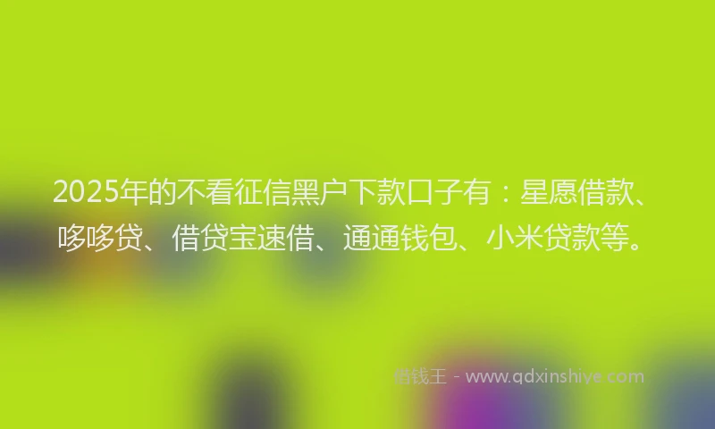 2025年的不看征信黑户下款口子有：星愿借款、哆哆贷、借贷宝速借、通通钱包、小米贷款等。