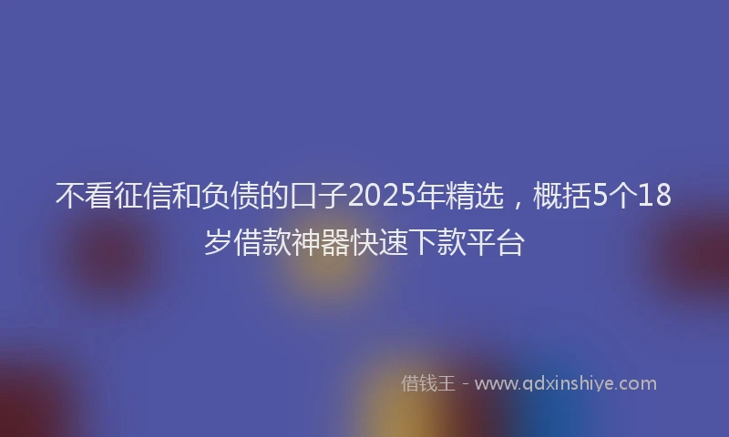 不看征信和负债的口子2025年精选，概括5个18岁借款神器快速下款平台
