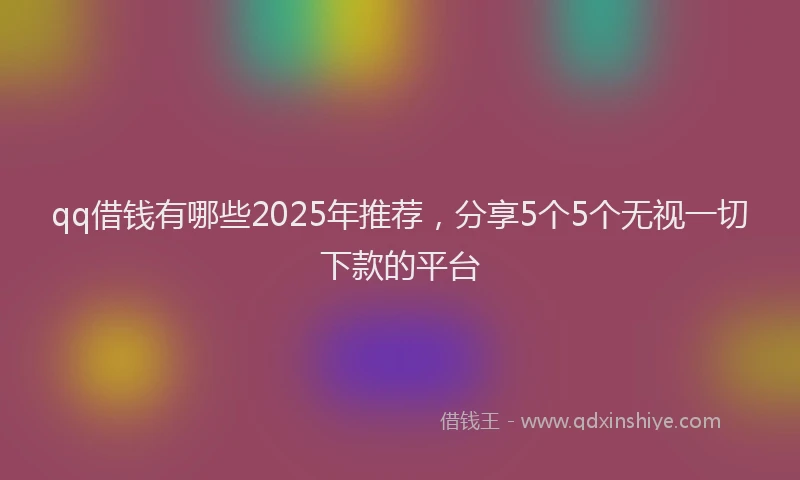 qq借钱有哪些2025年推荐，分享5个5个无视一切下款的平台