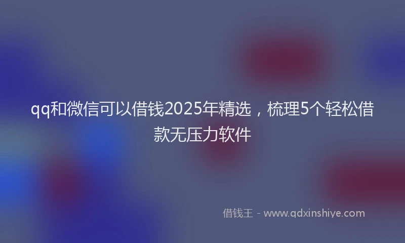 qq和微信可以借钱2025年精选，梳理5个轻松借款无压力软件