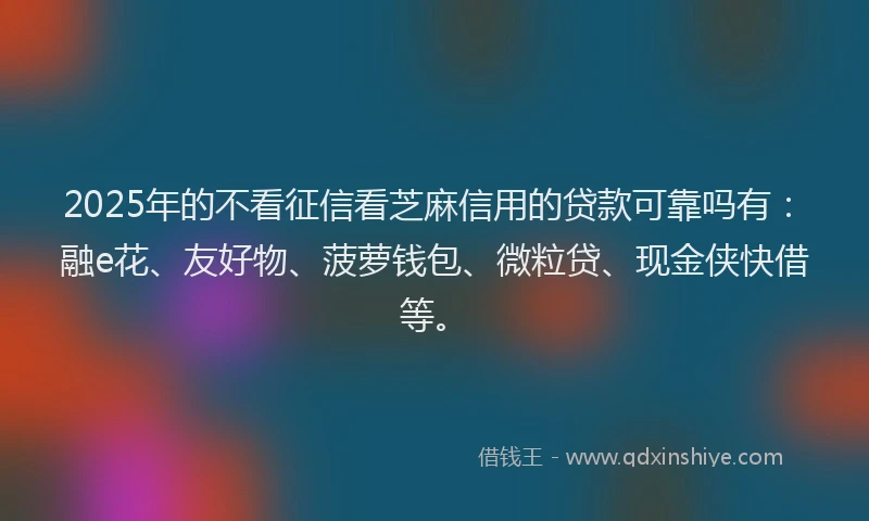 2025年的不看征信看芝麻信用的贷款可靠吗有:融e花、友好物、菠萝钱包、微粒贷、现金侠快借等。