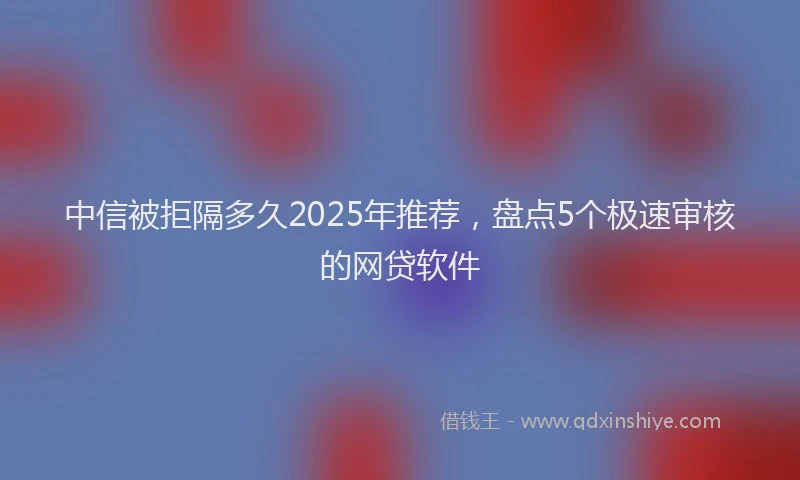 中信被拒隔多久2025年推荐，盘点5个极速审核的网贷软件