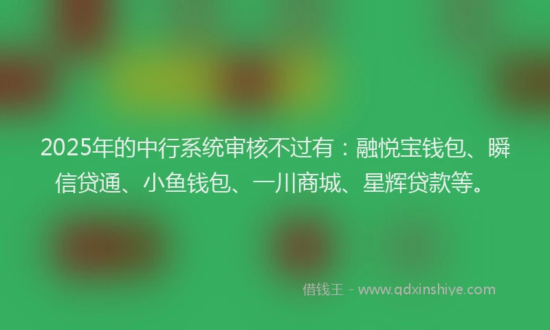 2025年的中行系统审核不过有：融悦宝钱包、瞬信贷通、小鱼钱包、一川商城、星辉贷款等。