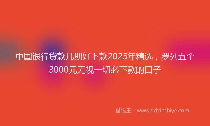 中国银行贷款几期好下款2025年精选，罗列五个3000元无视一切必下款的口子
