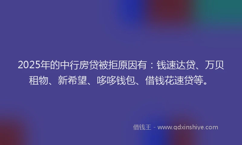2025年的中行房贷被拒原因有：钱速达贷、万贝租物、新希望、哆哆钱包、借钱花速贷等。
