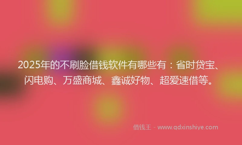 2025年的不刷脸借钱软件有哪些有：省时贷宝、闪电购、万盛商城、鑫诚好物、超爱速借等。