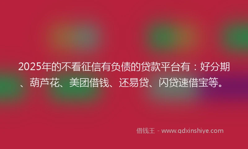 2025年的不看征信有负债的贷款平台有：好分期、葫芦花、美团借钱、还易贷、闪贷速借宝等。