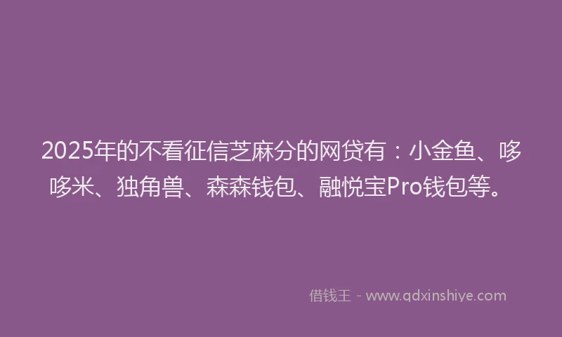 2025年的不看征信芝麻分的网贷有：小金鱼、哆哆米、独角兽、森森钱包、融悦宝Pro钱包等。