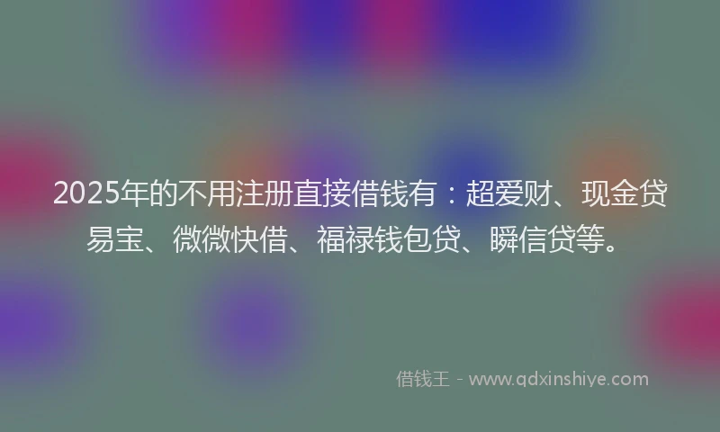 2025年的不用注册直接借钱有：超爱财、现金贷易宝、微微快借、福禄钱包贷、瞬信贷等。