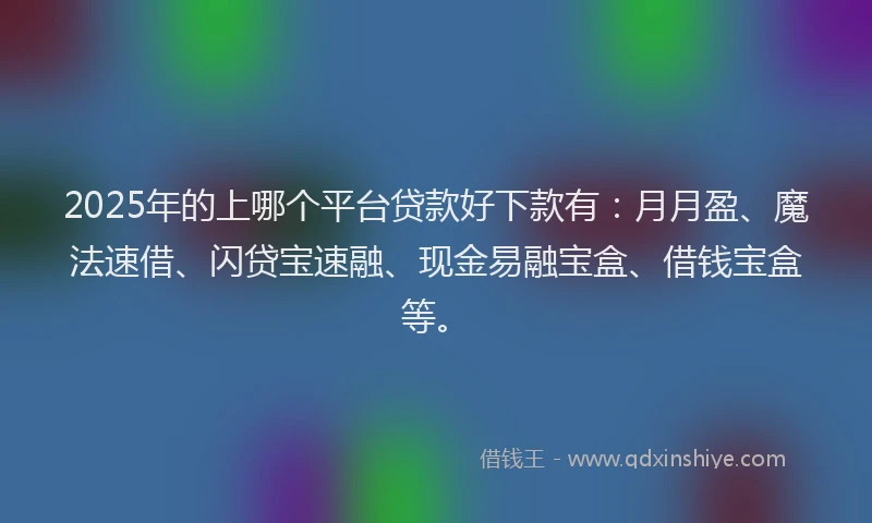 2025年的上哪个平台贷款好下款有：月月盈、魔法速借、闪贷宝速融、现金易融宝盒、借钱宝盒等。