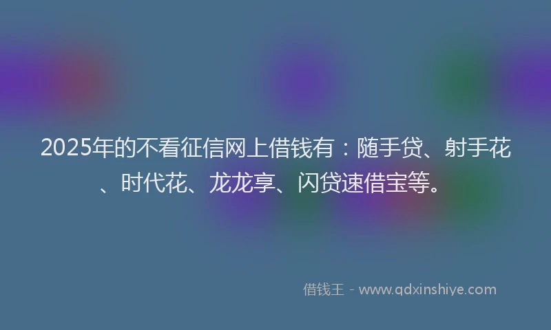 2025年的不看征信网上借钱有：随手贷、射手花、时代花、龙龙享、闪贷速借宝等。