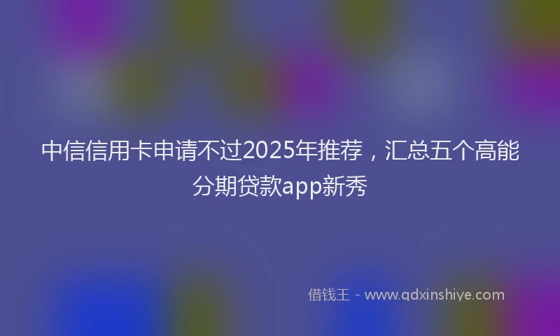 中信信用卡申请不过2025年推荐，汇总五个高能分期贷款app新秀