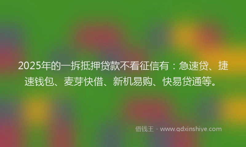 2025年的一拆抵押贷款不看征信有：急速贷、捷速钱包、麦芽快借、新机易购、快易贷通等。