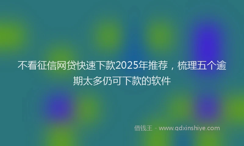 不看征信网贷快速下款2025年推荐，梳理五个逾期太多仍可下款的软件