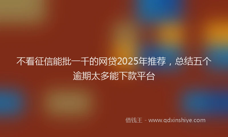 不看征信能批一千的网贷2025年推荐，总结五个逾期太多能下款平台