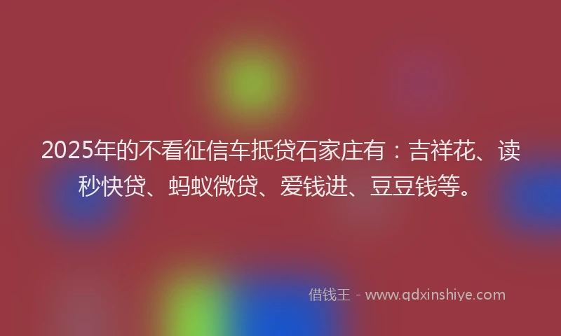 2025年的不看征信车抵贷石家庄有：吉祥花、读秒快贷、蚂蚁微贷、爱钱进、豆豆钱等。