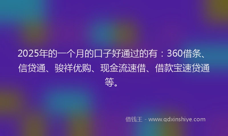 2025年的一个月的口子好通过的有：360借条、信贷通、骏祥优购、现金流速借、借款宝速贷通等。