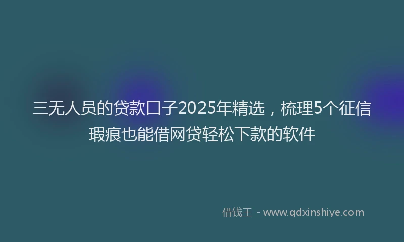 三无人员的贷款口子2025年精选，梳理5个征信瑕疵也能借网贷轻松下款的软件